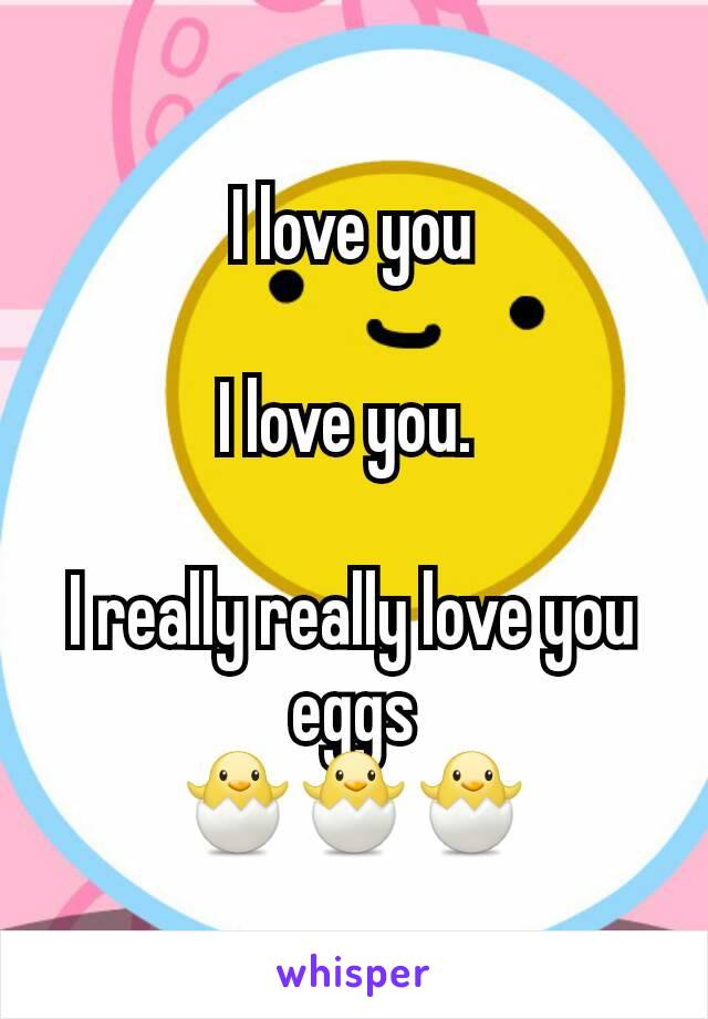 I love you

I love you. 

I really really love you eggs
🐣🐣🐣