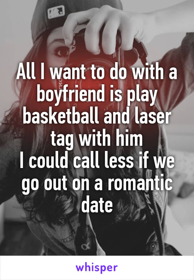 All I want to do with a boyfriend is play basketball and laser tag with him
I could call less if we go out on a romantic date