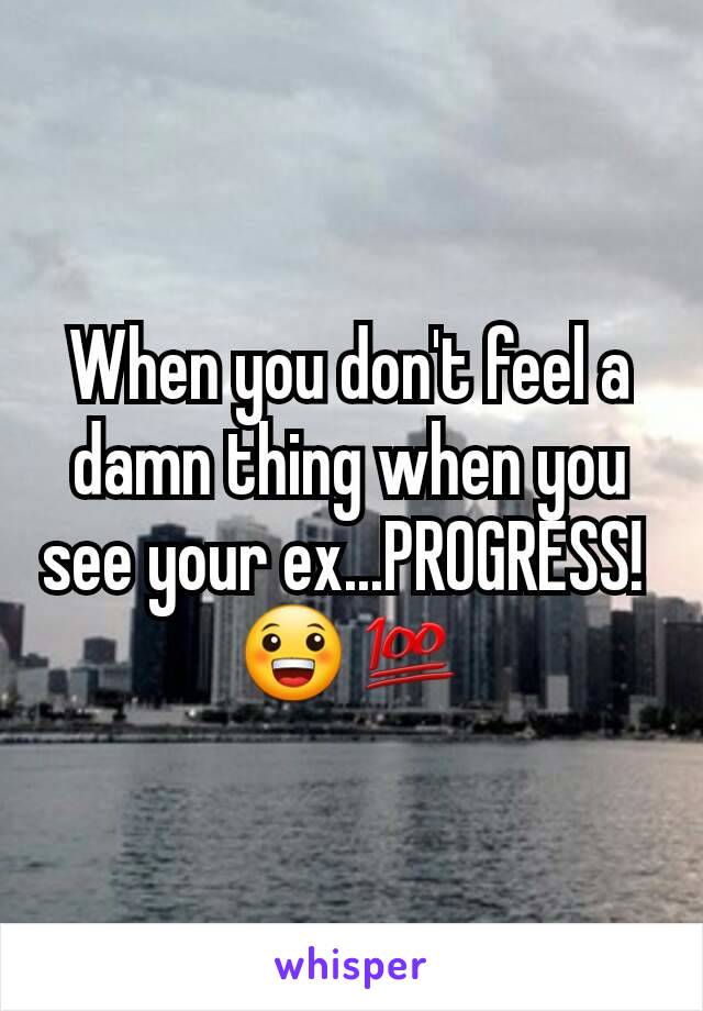 When you don't feel a damn thing when you see your ex...PROGRESS! 
😀💯