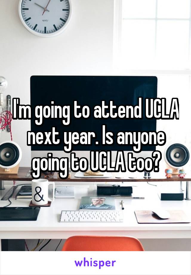 I'm going to attend UCLA next year. Is anyone going to UCLA too?