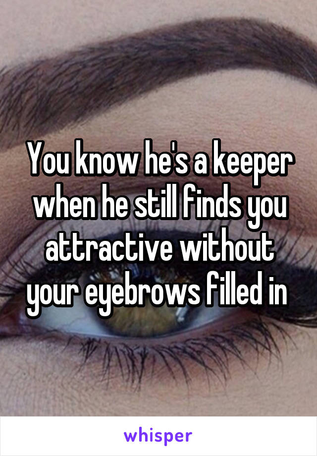 You know he's a keeper when he still finds you attractive without your eyebrows filled in 