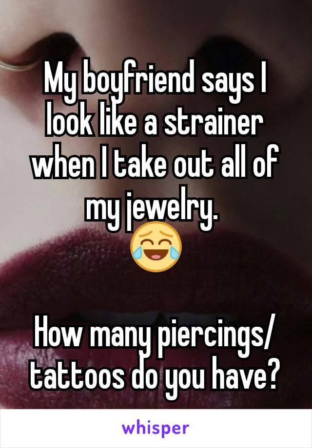 My boyfriend says I look like a strainer when I take out all of my jewelry. 
😂

How many piercings/tattoos do you have?