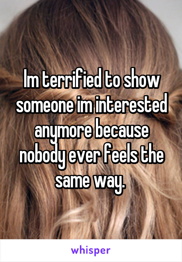 Im terrified to show someone im interested anymore because nobody ever feels the same way. 