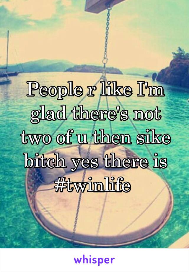 People r like I'm glad there's not two of u then sike bitch yes there is #twinlife 
