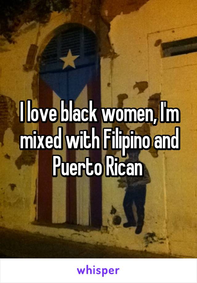 I love black women, I'm mixed with Filipino and Puerto Rican 