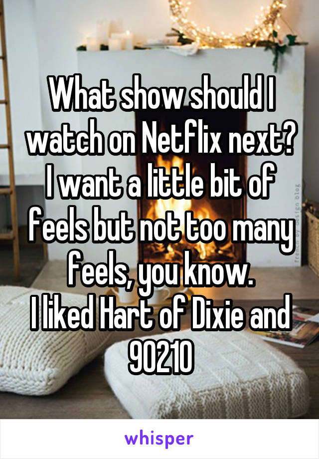 What show should I watch on Netflix next?
I want a little bit of feels but not too many feels, you know.
I liked Hart of Dixie and 90210