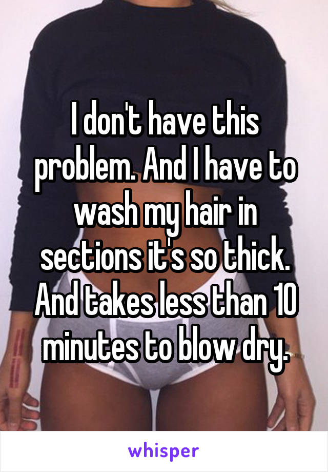 I don't have this problem. And I have to wash my hair in sections it's so thick. And takes less than 10 minutes to blow dry.