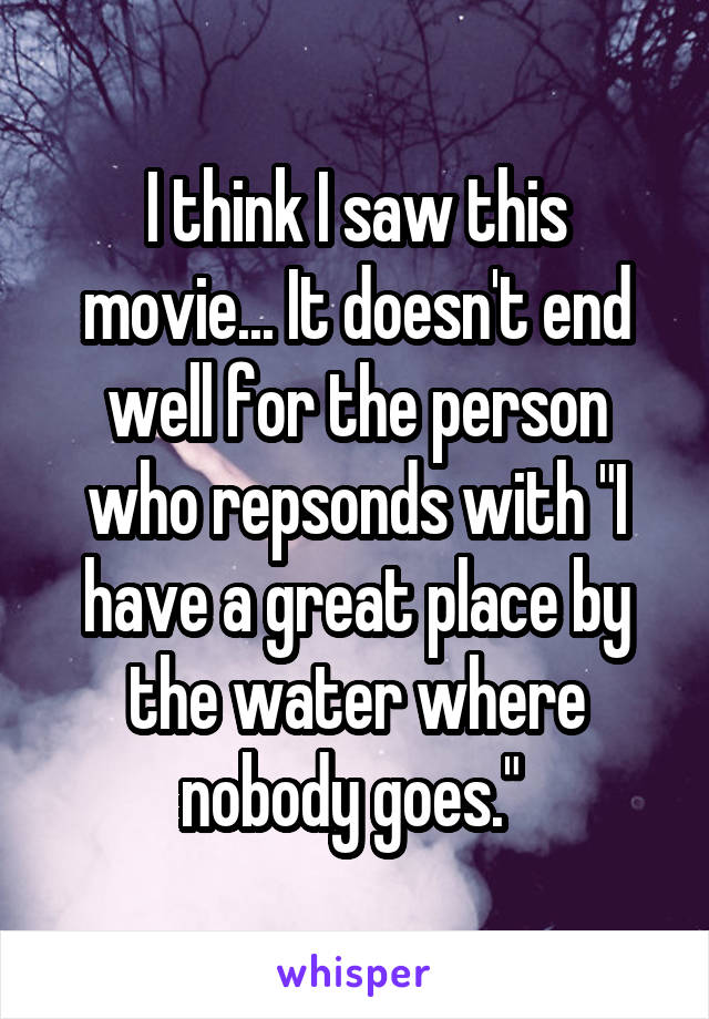 I think I saw this movie... It doesn't end well for the person who repsonds with "I have a great place by the water where nobody goes." 