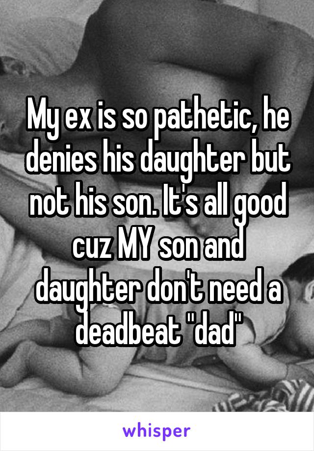 My ex is so pathetic, he denies his daughter but not his son. It's all good cuz MY son and daughter don't need a deadbeat "dad"