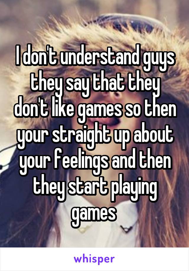 I don't understand guys they say that they don't like games so then your straight up about your feelings and then they start playing games 