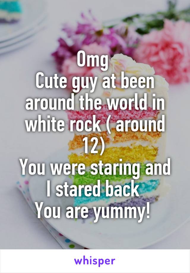 Omg 
Cute guy at been around the world in white rock ( around 12) 
You were staring and I stared back 
You are yummy! 