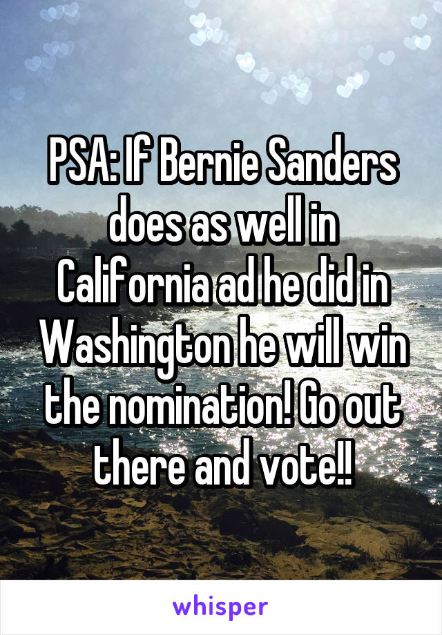 PSA: If Bernie Sanders does as well in California ad he did in Washington he will win the nomination! Go out there and vote!!