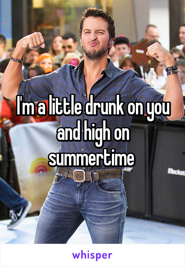 I'm a little drunk on you and high on summertime 