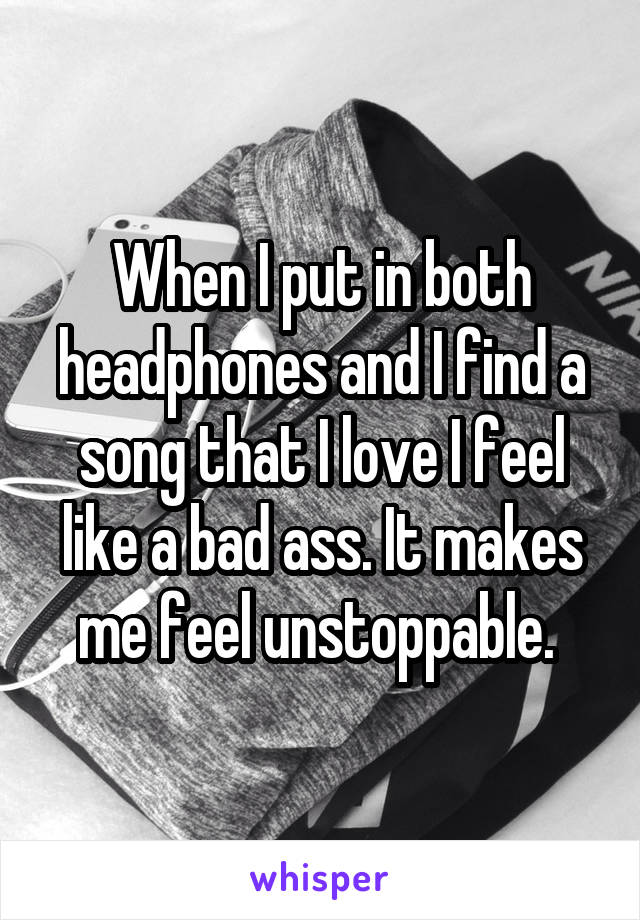 When I put in both headphones and I find a song that I love I feel like a bad ass. It makes me feel unstoppable. 