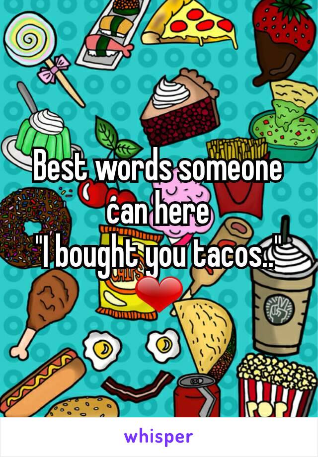 Best words someone can here
"I bought you tacos.." ❤