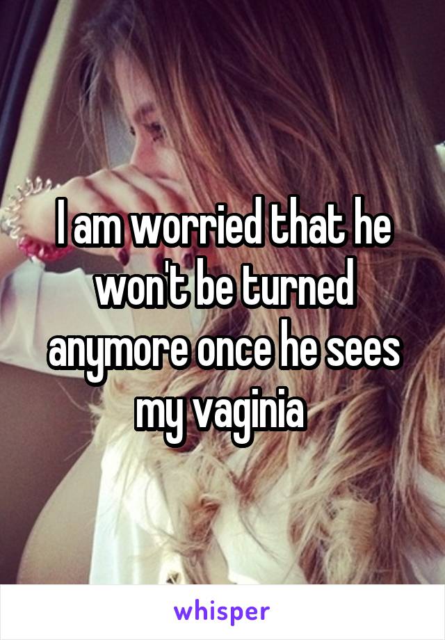 I am worried that he won't be turned anymore once he sees my vaginia 