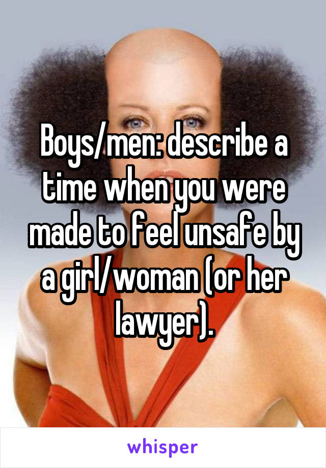 Boys/men: describe a time when you were made to feel unsafe by a girl/woman (or her lawyer).