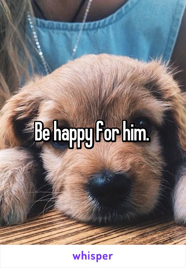 Be happy for him. 