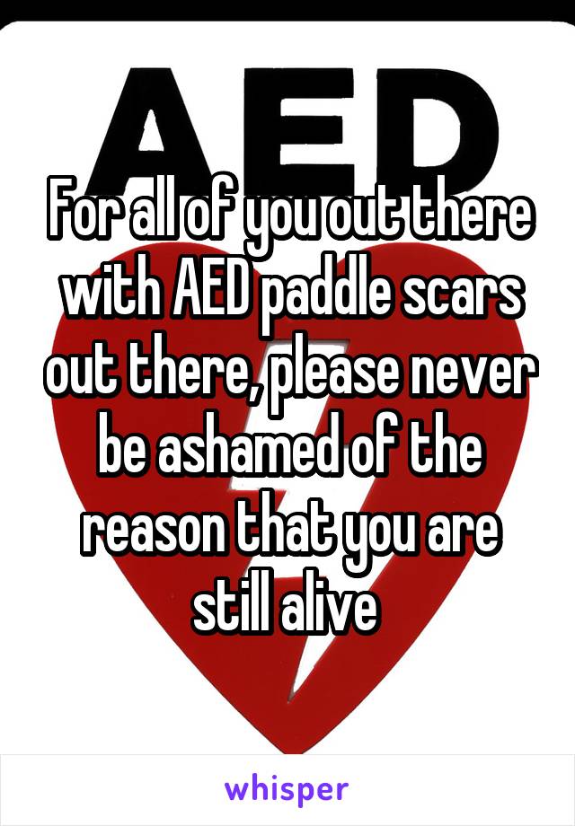 For all of you out there with AED paddle scars out there, please never be ashamed of the reason that you are still alive 