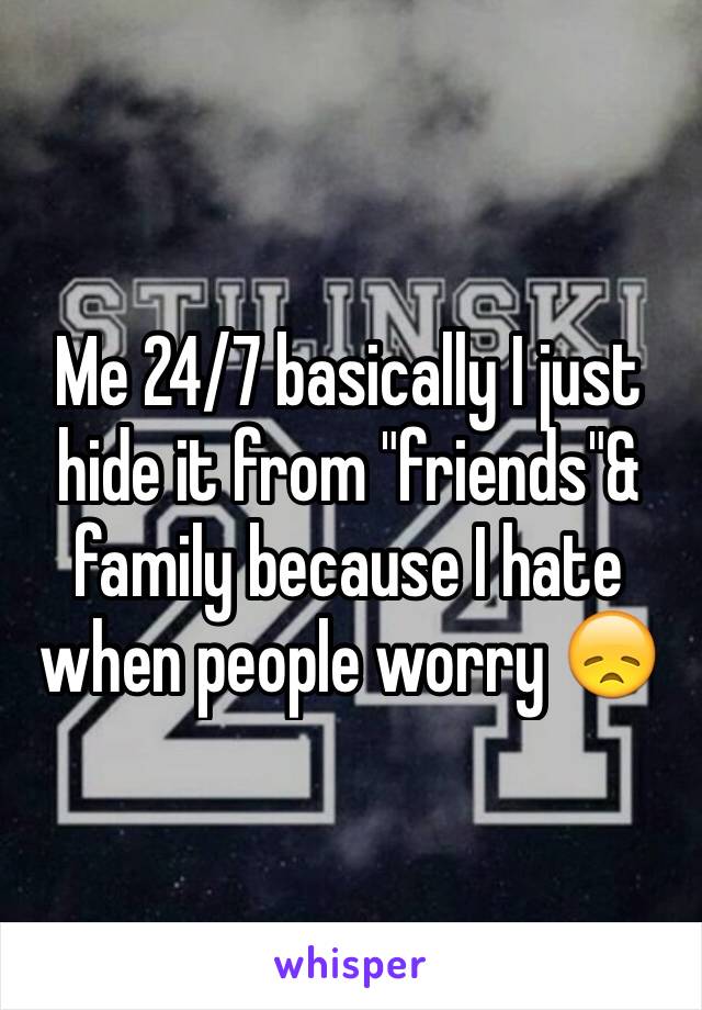 Me 24/7 basically I just hide it from "friends"& family because I hate when people worry 😞