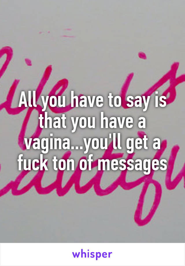 All you have to say is that you have a vagina...you'll get a fuck ton of messages