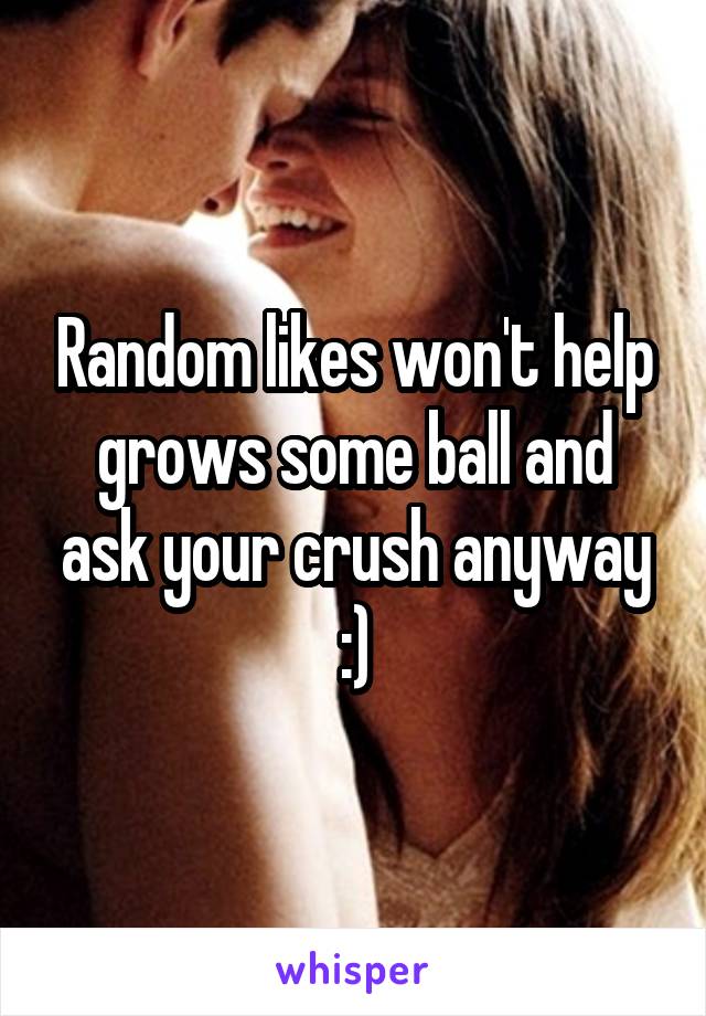 Random likes won't help grows some ball and ask your crush anyway :)