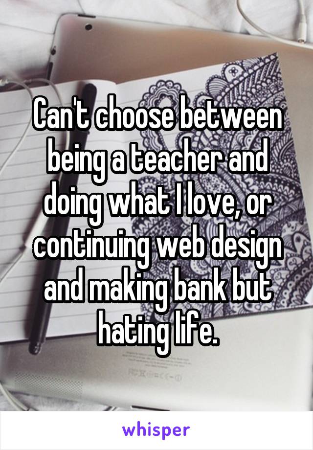 Can't choose between being a teacher and doing what I love, or continuing web design and making bank but hating life.