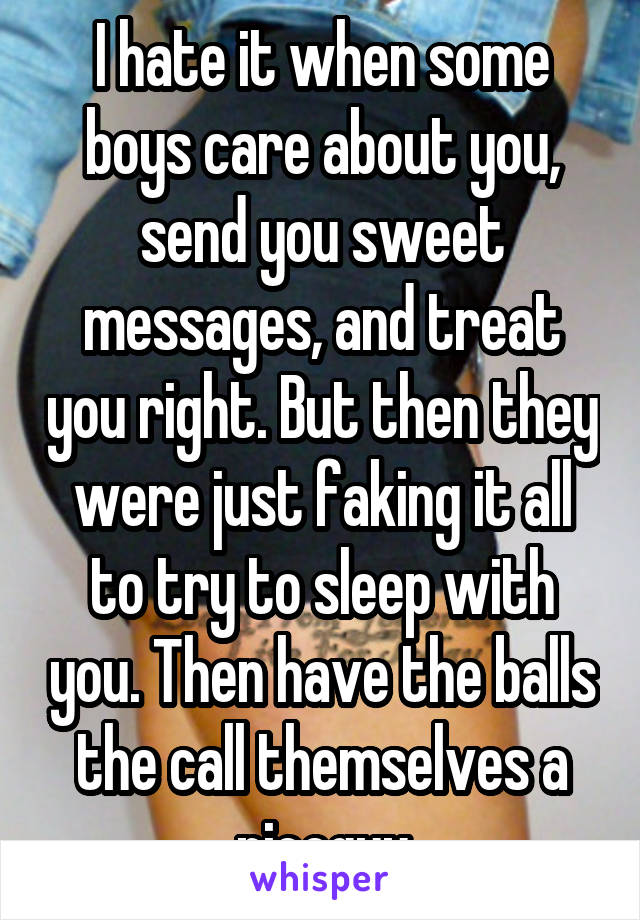 I hate it when some boys care about you, send you sweet messages, and treat you right. But then they were just faking it all to try to sleep with you. Then have the balls the call themselves a niceguy