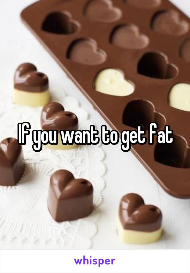 If you want to get fat