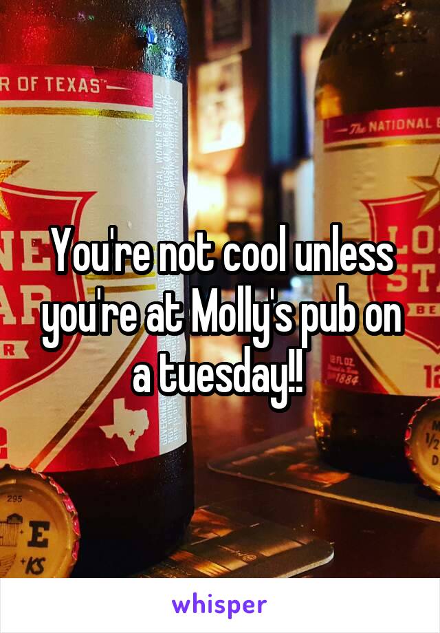 You're not cool unless you're at Molly's pub on a tuesday!! 