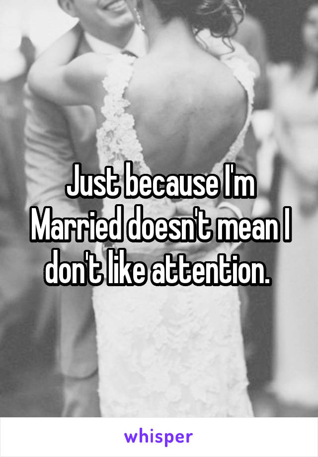 Just because I'm Married doesn't mean I don't like attention. 