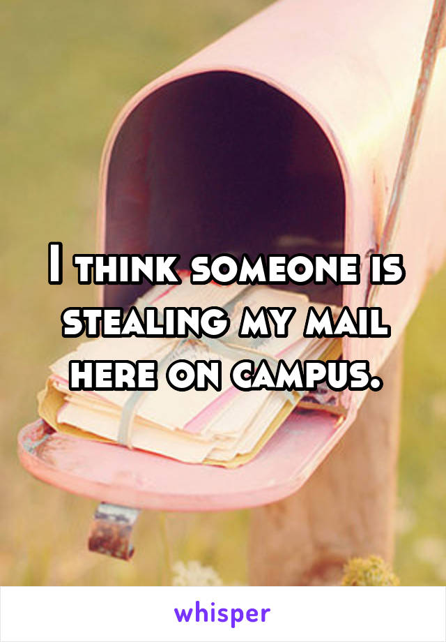 I think someone is stealing my mail here on campus.