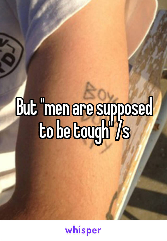 But "men are supposed to be tough" /s