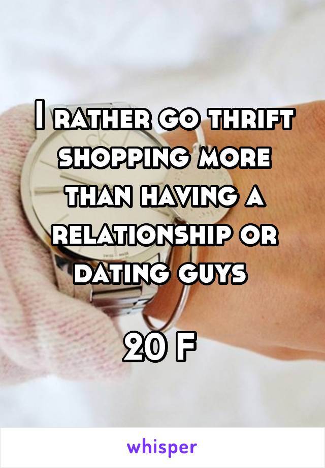 I rather go thrift shopping more than having a relationship or dating guys 

20 F 
