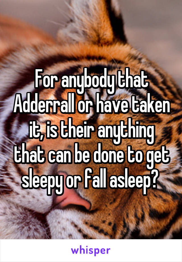 For anybody that Adderrall or have taken it, is their anything that can be done to get sleepy or fall asleep? 