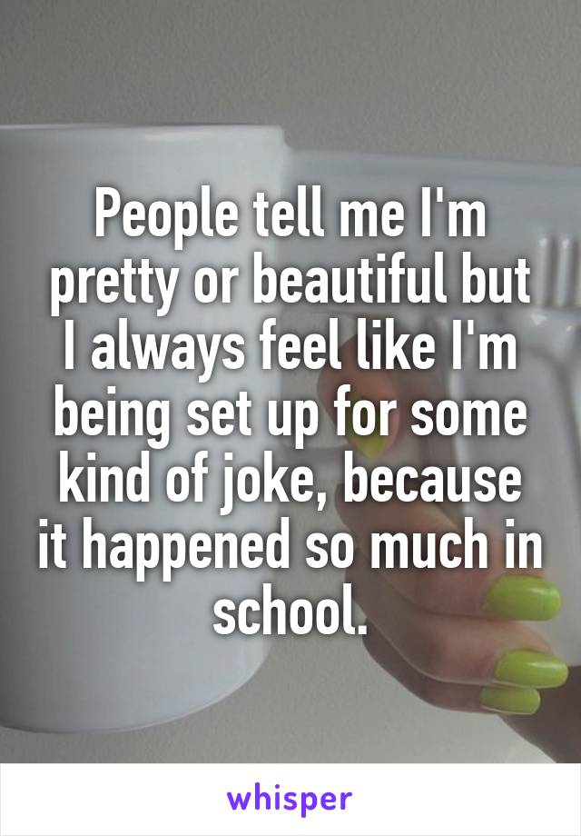 People tell me I'm pretty or beautiful but I always feel like I'm being set up for some kind of joke, because it happened so much in school.