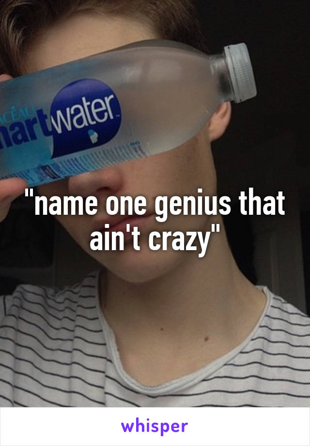 "name one genius that ain't crazy"