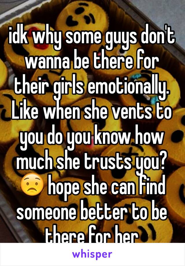 idk why some guys don't wanna be there for their girls emotionally. Like when she vents to you do you know how much she trusts you? 😟 hope she can find someone better to be there for her