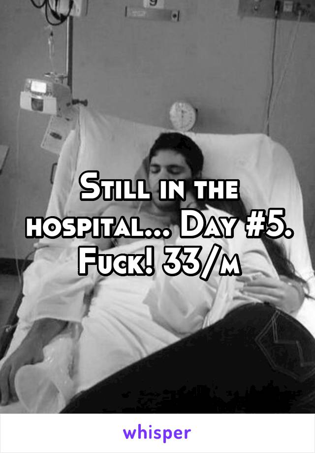 Still in the hospital... Day #5. Fuck! 33/m