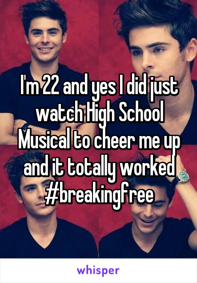 I'm 22 and yes I did just watch High School Musical to cheer me up and it totally worked #breakingfree
