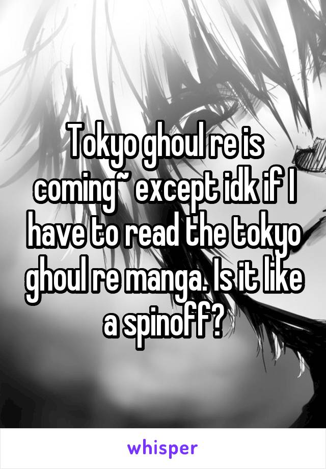 Tokyo ghoul re is coming~ except idk if I have to read the tokyo ghoul re manga. Is it like a spinoff?