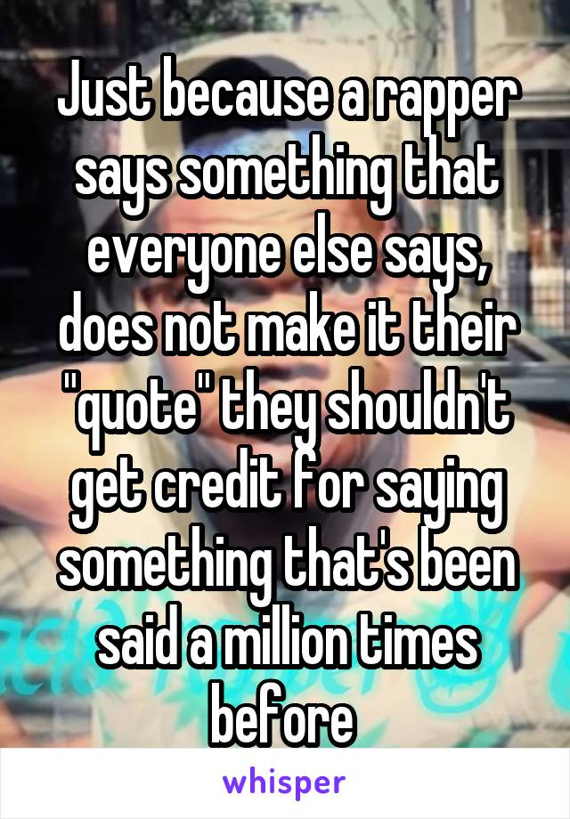 Just because a rapper says something that everyone else says, does not make it their "quote" they shouldn't get credit for saying something that's been said a million times before 