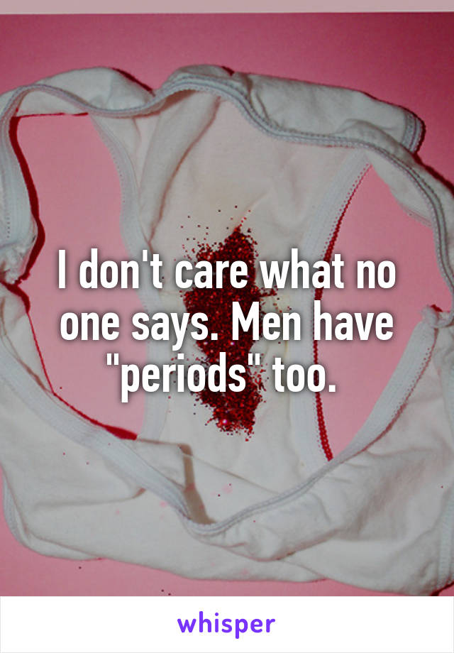 I don't care what no one says. Men have "periods" too. 