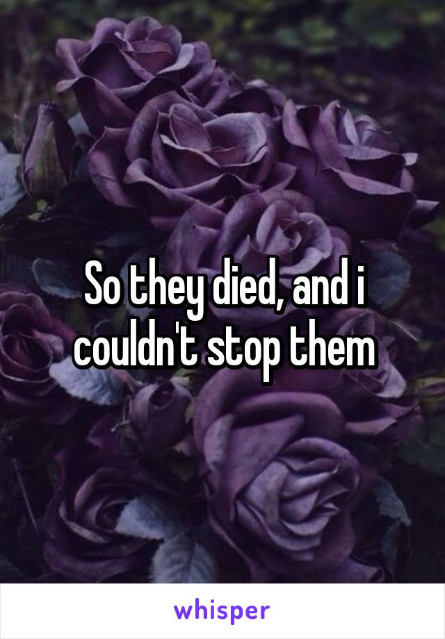 So they died, and i couldn't stop them