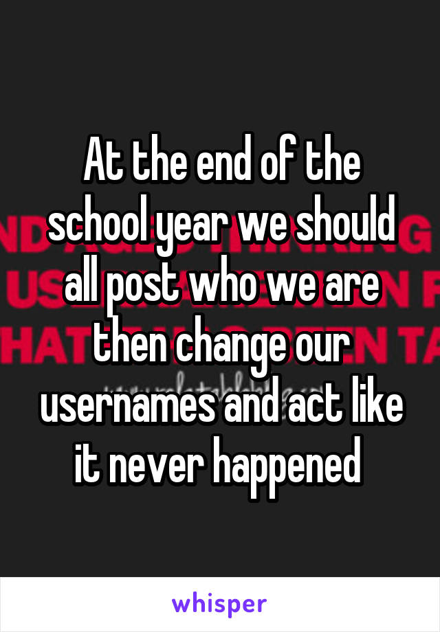 At the end of the school year we should all post who we are then change our usernames and act like it never happened 