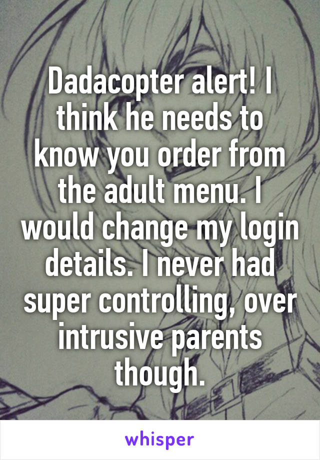 Dadacopter alert! I think he needs to know you order from the adult menu. I would change my login details. I never had super controlling, over intrusive parents though.