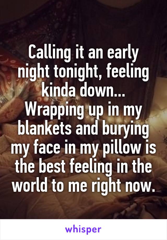 Calling it an early night tonight, feeling kinda down... Wrapping up in my blankets and burying my face in my pillow is the best feeling in the world to me right now.