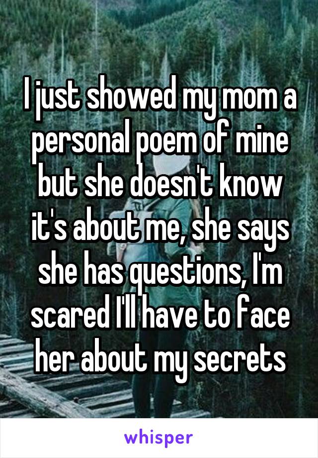 I just showed my mom a personal poem of mine but she doesn't know it's about me, she says she has questions, I'm scared I'll have to face her about my secrets