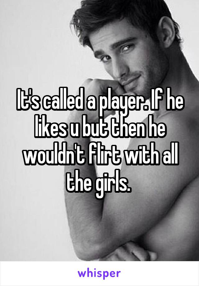 It's called a player. If he likes u but then he wouldn't flirt with all the girls. 