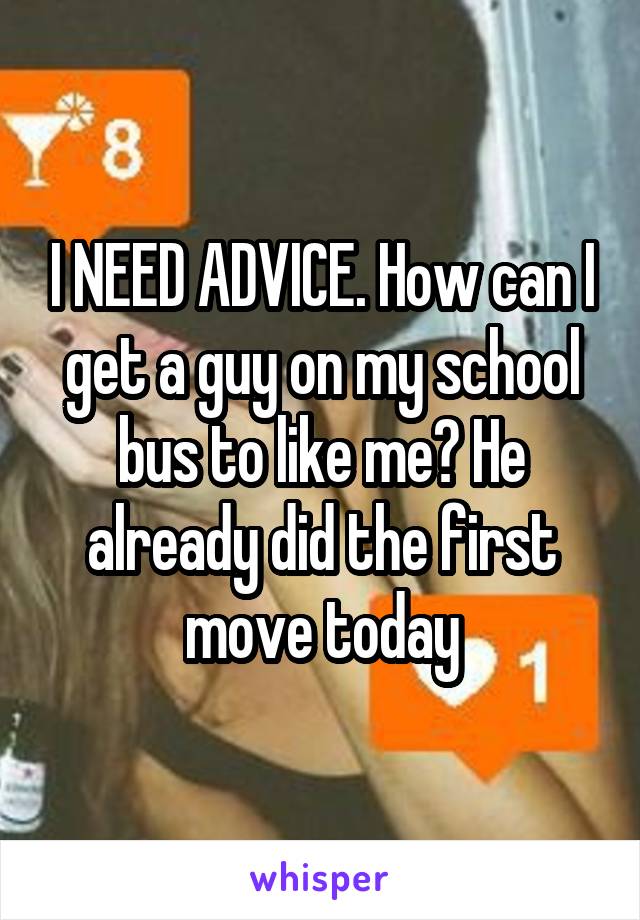 I NEED ADVICE. How can I get a guy on my school bus to like me? He already did the first move today
